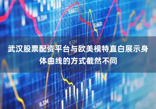 武汉股票配资平台与欧美模特直白展示身体曲线的方式截然不同