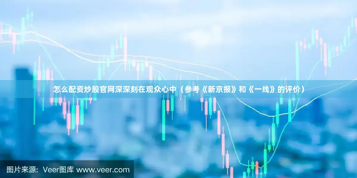 怎么配资炒股官网深深刻在观众心中（参考《新京报》和《一线》的评价）