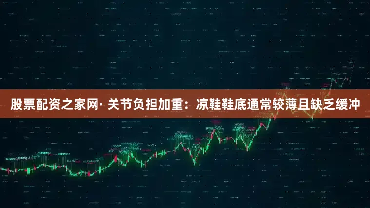 股票配资之家网· 关节负担加重：凉鞋鞋底通常较薄且缺乏缓冲