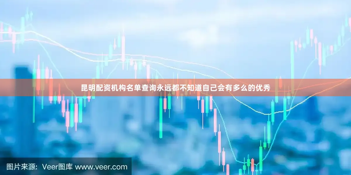 昆明配资机构名单查询永远都不知道自己会有多么的优秀