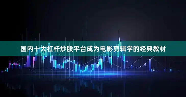 国内十大杠杆炒股平台成为电影剪辑学的经典教材