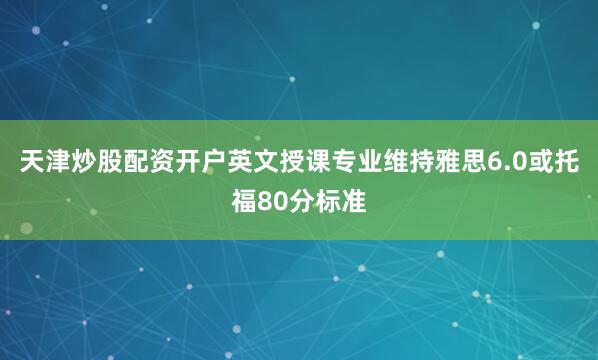 天津炒股配资开户英文授课专业维持雅思6.0或托福80分标准