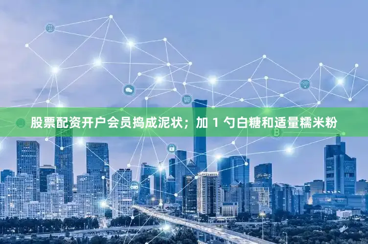 股票配资开户会员捣成泥状；加 1 勺白糖和适量糯米粉