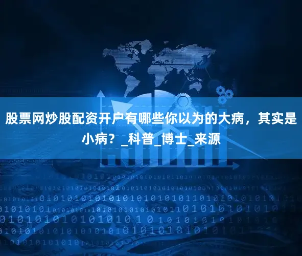 股票网炒股配资开户有哪些你以为的大病，其实是小病？_科普_博士_来源