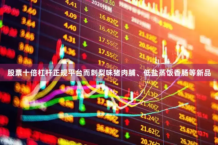 股票十倍杠杆正规平台而刺梨味猪肉脯、低盐蒸饭香肠等新品