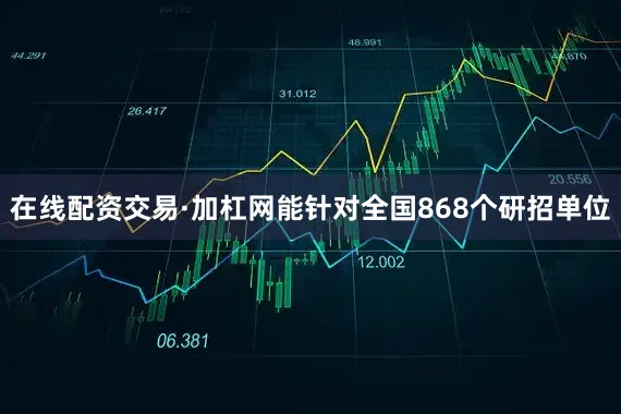 在线配资交易·加杠网能针对全国868个研招单位