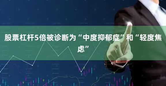 股票杠杆5倍被诊断为“中度抑郁症”和“轻度焦虑”