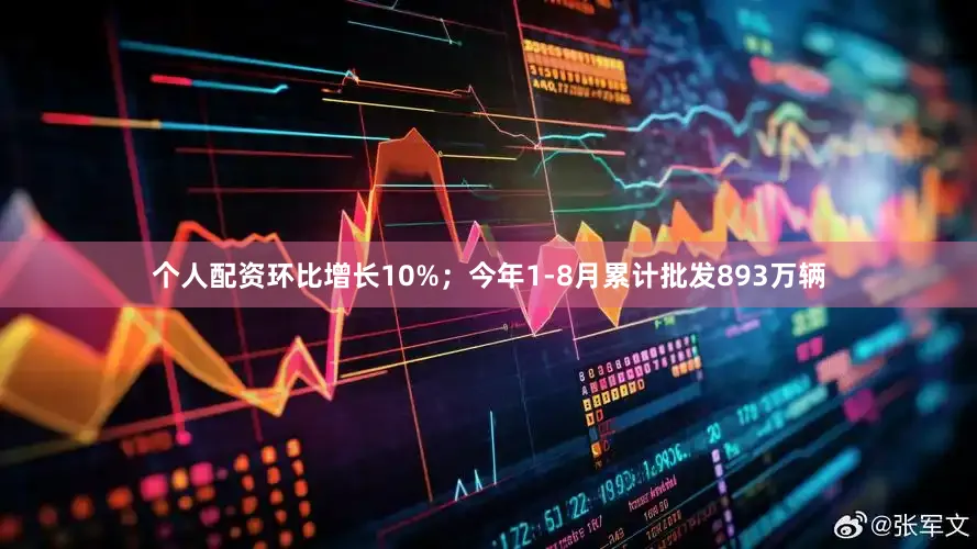 个人配资环比增长10%；今年1-8月累计批发893万辆