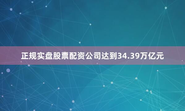 正规实盘股票配资公司达到34.39万亿元
