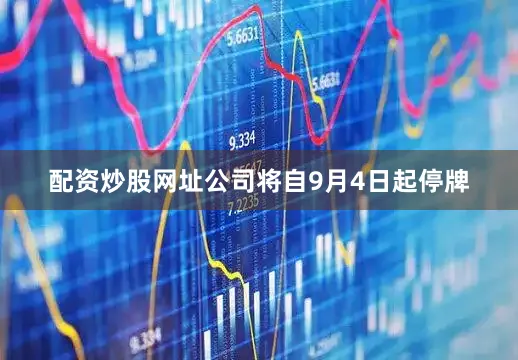 配资炒股网址公司将自9月4日起停牌