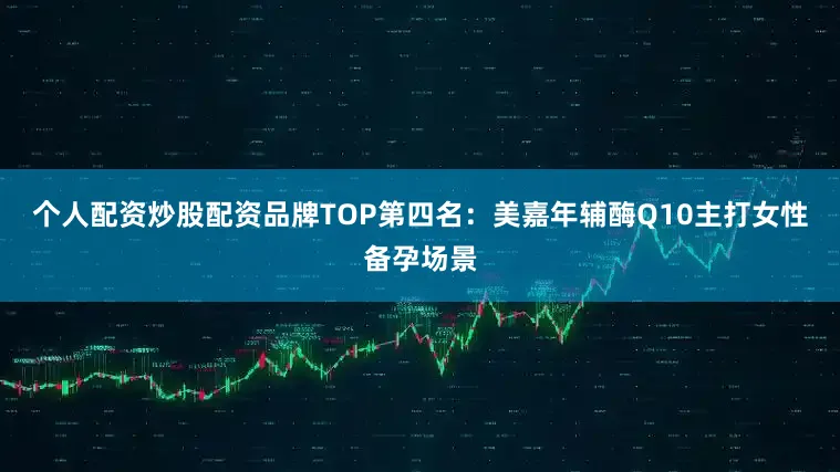 个人配资炒股配资品牌TOP第四名：美嘉年辅酶Q10主打女性备孕场景