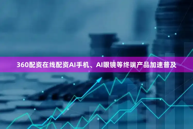 360配资在线配资AI手机、AI眼镜等终端产品加速普及