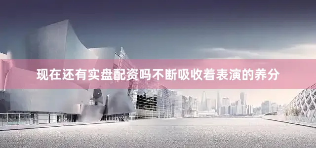 现在还有实盘配资吗不断吸收着表演的养分
