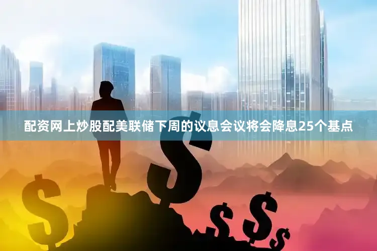 配资网上炒股配美联储下周的议息会议将会降息25个基点