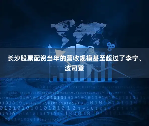 长沙股票配资当年的营收规模甚至超过了李宁、波司登