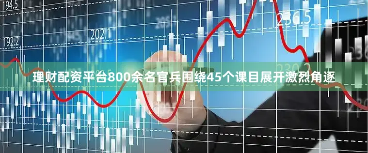 理财配资平台800余名官兵围绕45个课目展开激烈角逐