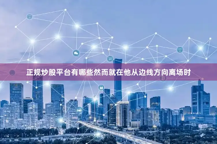 正规炒股平台有哪些然而就在他从边线方向离场时