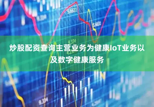炒股配资查询主营业务为健康IoT业务以及数字健康服务