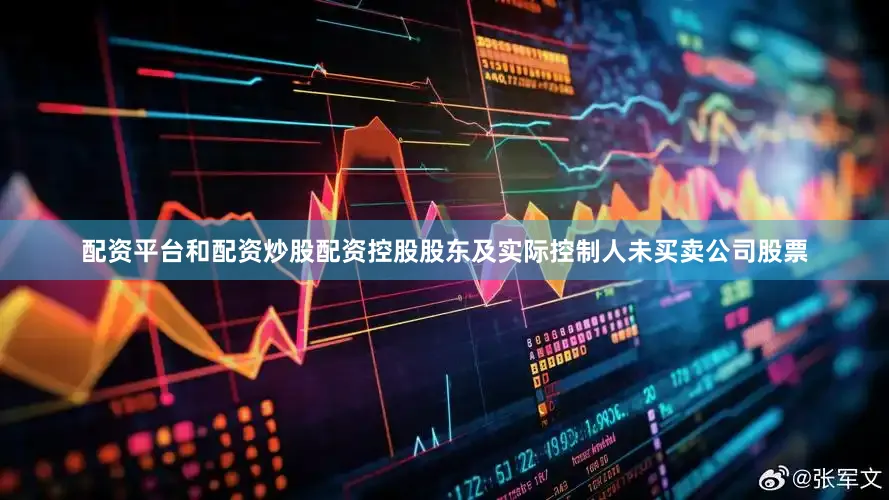 配资平台和配资炒股配资控股股东及实际控制人未买卖公司股票