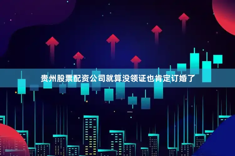 贵州股票配资公司就算没领证也肯定订婚了