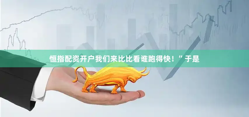 恒指配资开户我们来比比看谁跑得快！”于是