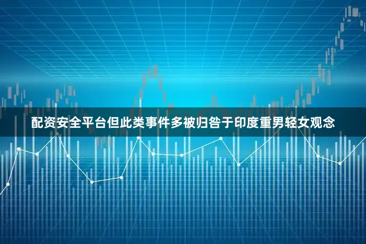 配资安全平台但此类事件多被归咎于印度重男轻女观念