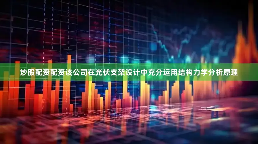 炒股配资配资该公司在光伏支架设计中充分运用结构力学分析原理