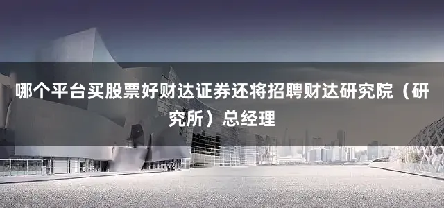 哪个平台买股票好财达证券还将招聘财达研究院（研究所）总经理