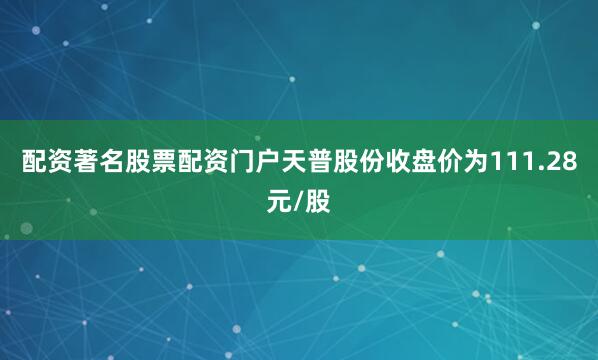 配资著名股票配资门户天普股份收盘价为111.28元/股
