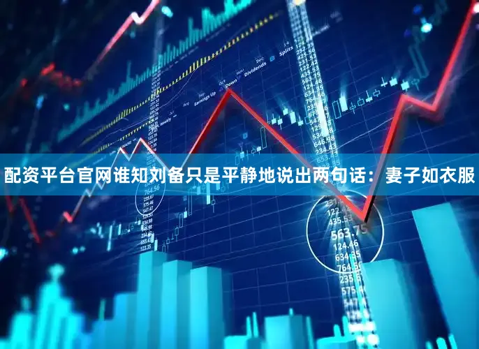 配资平台官网谁知刘备只是平静地说出两句话：妻子如衣服