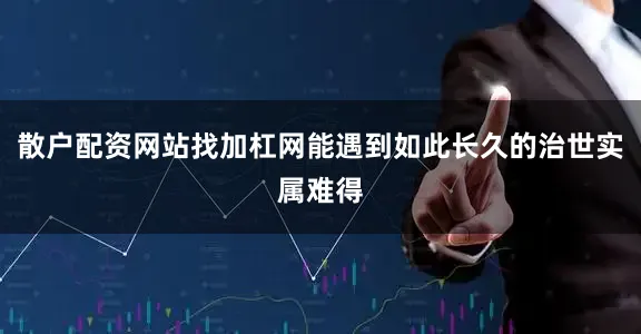 散户配资网站找加杠网能遇到如此长久的治世实属难得