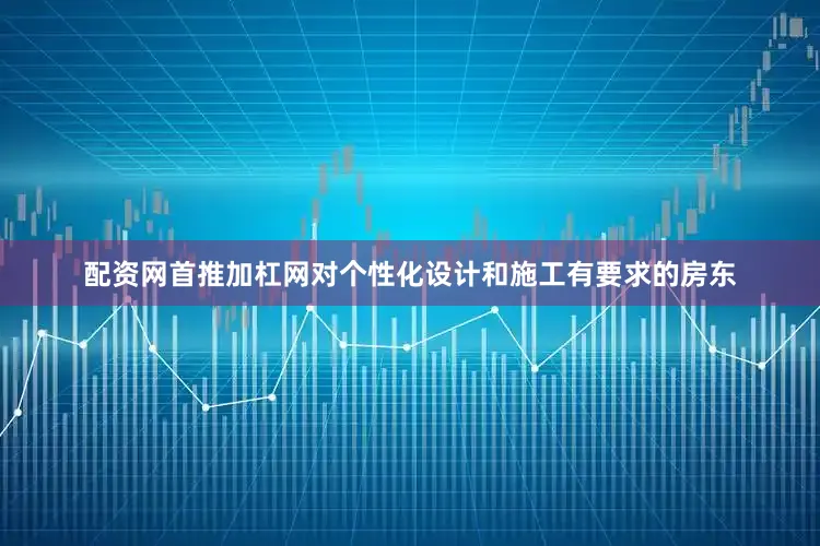 配资网首推加杠网对个性化设计和施工有要求的房东