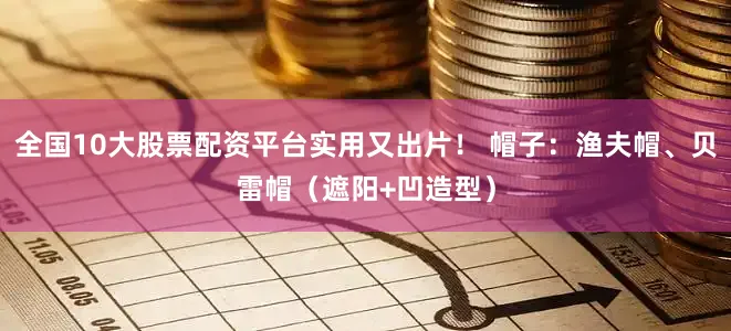 全国10大股票配资平台实用又出片！ 帽子：渔夫帽、贝雷帽（遮阳+凹造型）