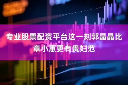 专业股票配资平台这一刻郭晶晶比章小蕙更有贵妇范
