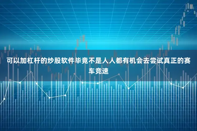 可以加杠杆的炒股软件毕竟不是人人都有机会去尝试真正的赛车竞速