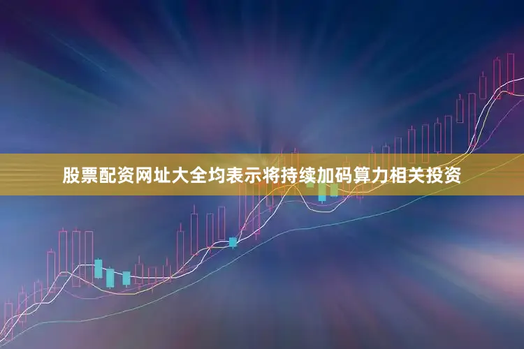 股票配资网址大全均表示将持续加码算力相关投资