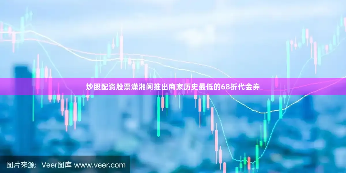 炒股配资股票潇湘阁推出商家历史最低的68折代金券