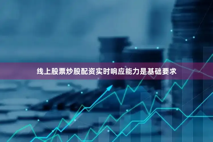 线上股票炒股配资实时响应能力是基础要求