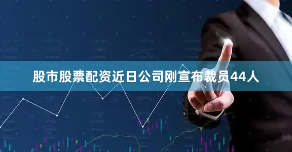股市股票配资近日公司刚宣布裁员44人