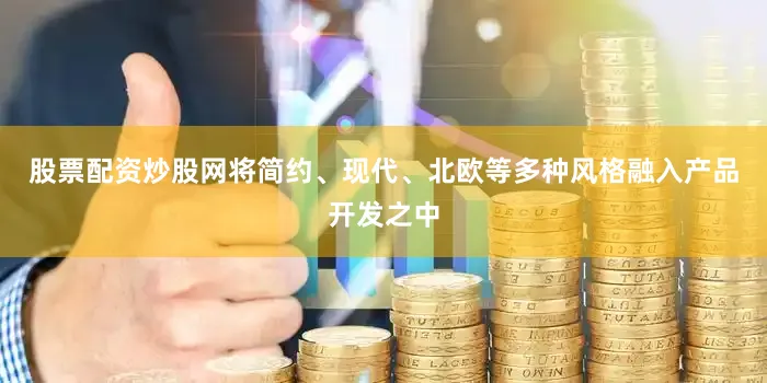股票配资炒股网将简约、现代、北欧等多种风格融入产品开发之中