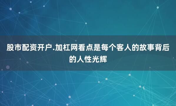 股市配资开户.加杠网看点是每个客人的故事背后的人性光辉