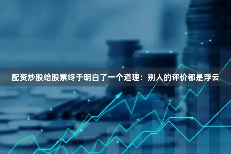配资炒股给股票终于明白了一个道理：别人的评价都是浮云