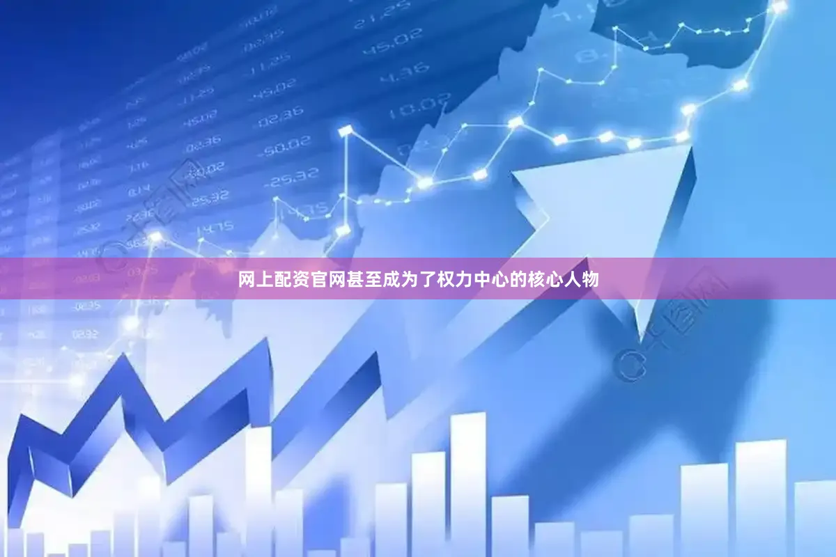 网上配资官网甚至成为了权力中心的核心人物