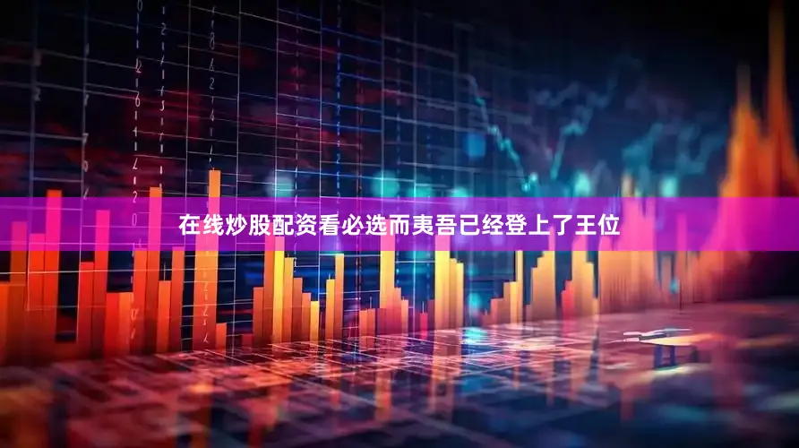 在线炒股配资看必选而夷吾已经登上了王位